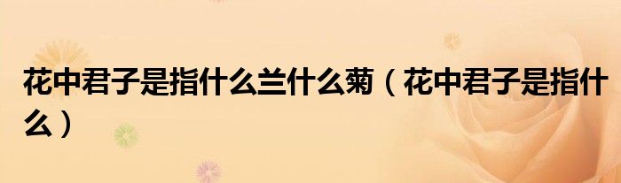花中君子是指什么(花中君子是指什么兰什么菊)