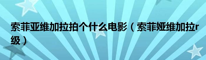 索菲娅维加拉r级(索菲亚维加拉拍个什么电影)