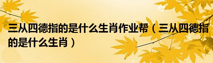 三从四德指的是什么生肖(三从四德指的是什么生肖作业帮)