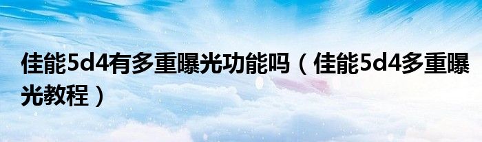 佳能5d4多重曝光教程(佳能5d4有多重曝光功能吗)
