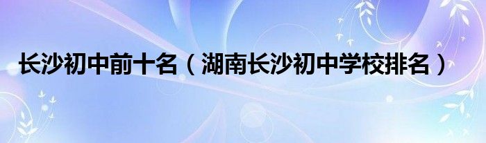 湖南长沙初中学校排名(长沙初中前十名)