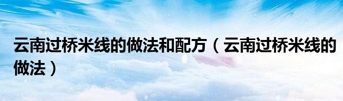 云南过桥米线的做法(云南过桥米线的做法和配方)