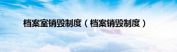 档案销毁制度(档案室销毁制度)