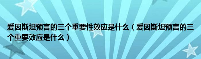 爱因斯坦预言的三个重要效应是什么(爱因斯坦预言的三个重要性效应是什么)