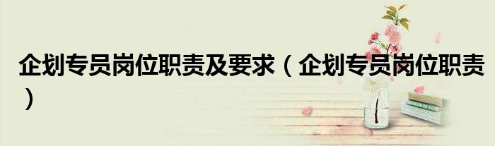 企划专员岗位职责(企划专员岗位职责及要求)
