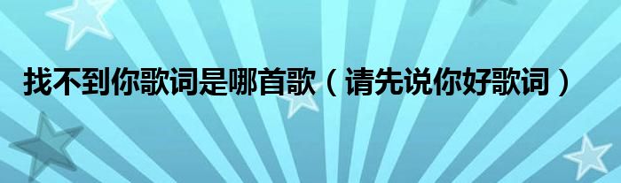 请先说你好歌词(找不到你歌词是哪首歌)