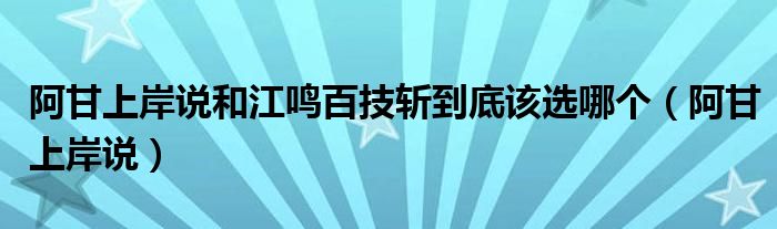 阿甘上岸说(阿甘上岸说和江鸣百技斩到底该选哪个)