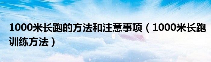 1000米长跑训练方法(1000米长跑的方法和注意事项)
