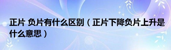 正片下降负片上升是什么意思(正片 负片有什么区别)