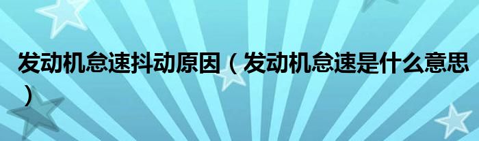 发动机怠速是什么意思(发动机怠速抖动原因)