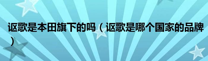 讴歌是哪个国家的品牌(讴歌是本田旗下的吗)