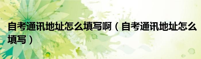自考通讯地址怎么填写(自考通讯地址怎么填写啊)