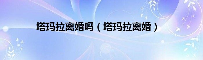 塔玛拉离婚(塔玛拉离婚吗)