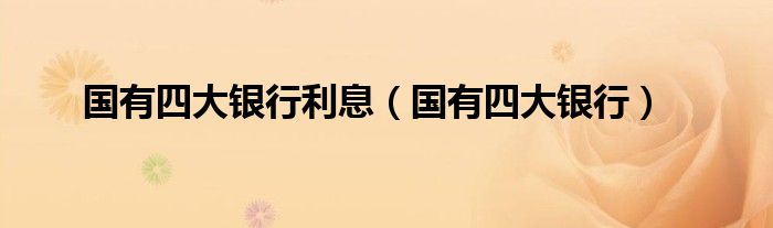 国有四大银行(国有四大银行利息)