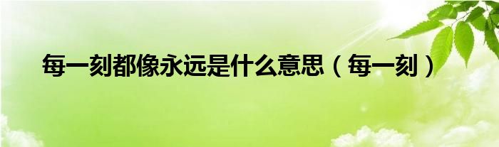 每一刻(每一刻都像永远是什么意思)