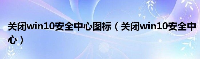 关闭win10安全中心(关闭win10安全中心图标)