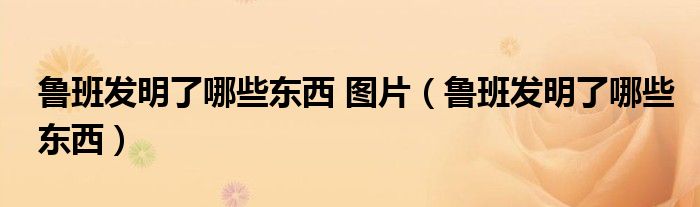 鲁班发明了哪些东西(鲁班发明了哪些东西 图片)
