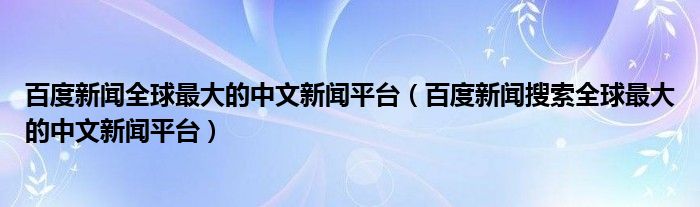百度新闻搜索全球最大的中文新闻平台(百度新闻全球最大的中文新闻平台)