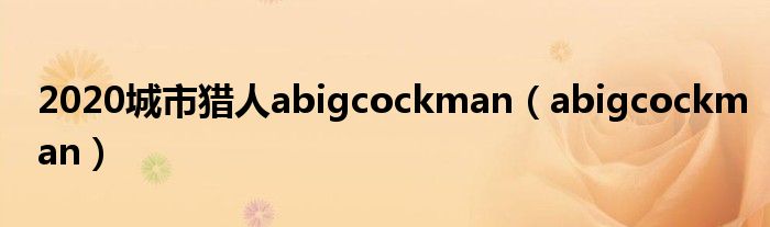 abigcockman(2020城市猎人abigcockman)