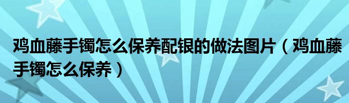 鸡血藤手镯怎么保养(鸡血藤手镯怎么保养配银的做法图片)