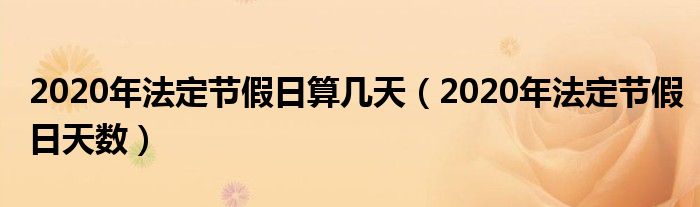 2020年法定节假日天数(2020年法定节假日算几天)