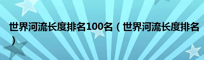 世界河流长度排名(世界河流长度排名100名)