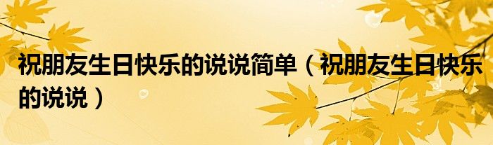 祝朋友生日快乐的说说(祝朋友生日快乐的说说简单)