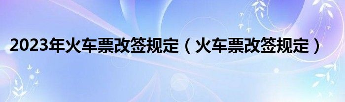 火车票改签规定(2023年火车票改签规定)