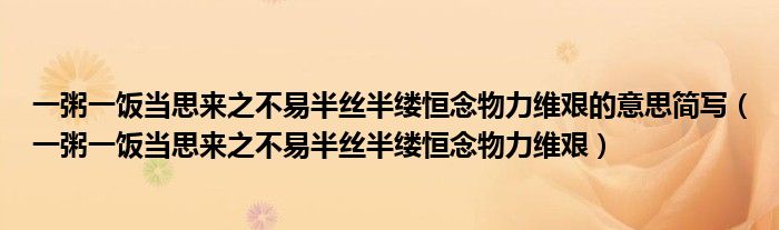 一粥一饭当思来之不易半丝半缕恒念物力维艰(一粥一饭当思来之不易半丝半缕恒念物力维艰的意思简写)