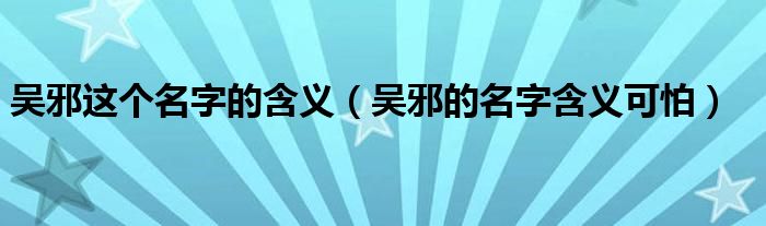 吴邪的名字含义可怕(吴邪这个名字的含义)