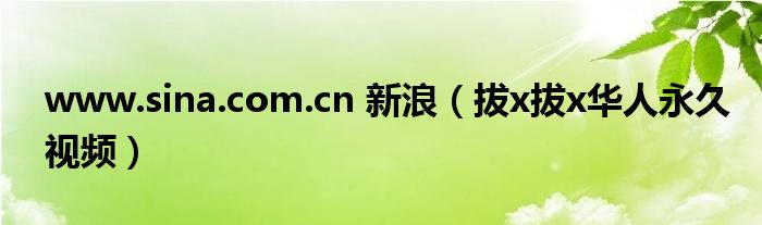 拔x拔x华人永久视频(www.sina.com.cn 新浪)
