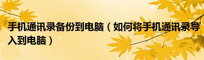 如何将手机通讯录导入到电脑(手机通讯录备份到电脑)