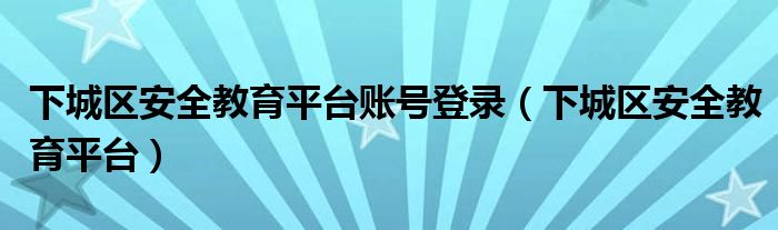 下城区安全教育平台(下城区安全教育平台账号登录)