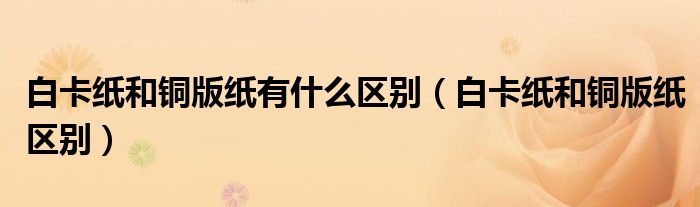 白卡纸和铜版纸区别(白卡纸和铜版纸有什么区别)