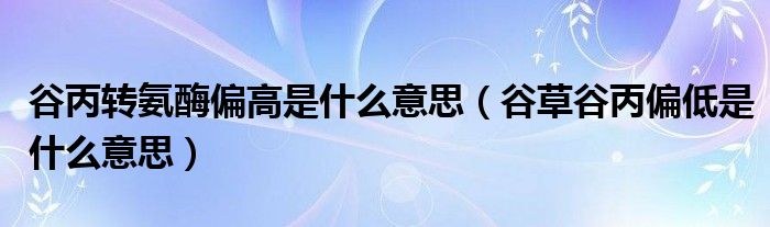 谷草谷丙偏低是什么意思(谷丙转氨酶偏高是什么意思)