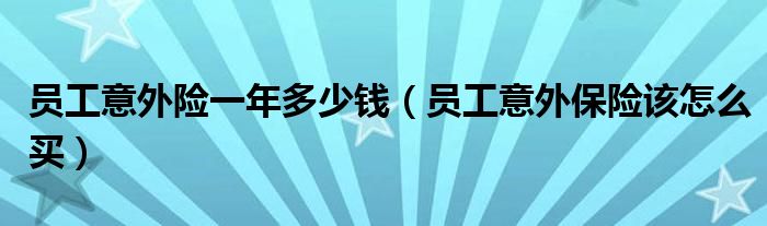 员工意外保险该怎么买(员工意外险一年多少钱)