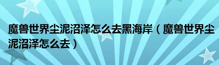 魔兽世界尘泥沼泽怎么去(魔兽世界尘泥沼泽怎么去黑海岸)