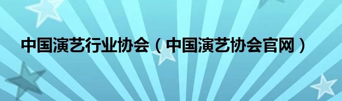 中国演艺协会官网(中国演艺行业协会)