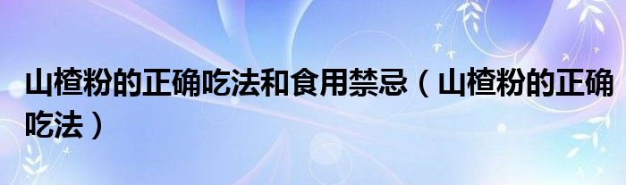 山楂粉的正确吃法(山楂粉的正确吃法和食用禁忌)