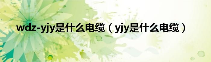 yjy是什么电缆(wdz-yjy是什么电缆)