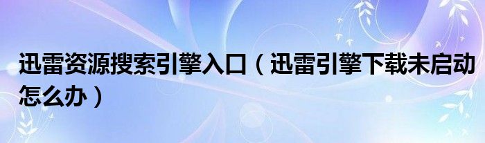 迅雷引擎下载未启动怎么办(迅雷资源搜索引擎入口)