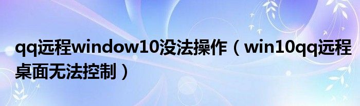 win10qq远程桌面无法控制(qq远程window10没法操作)