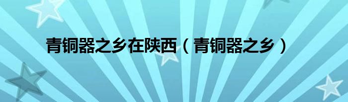 青铜器之乡(青铜器之乡在陕西)