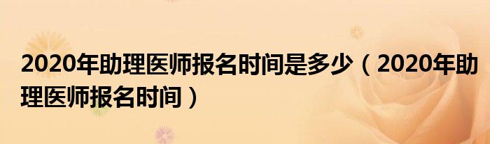 2020年助理医师报名时间(2020年助理医师报名时间是多少)
