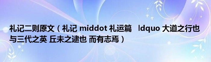 礼记 middot 礼运篇   ldquo 大道之行也 与三代之英 丘未之逮也 而有志焉(礼记二则原文)
