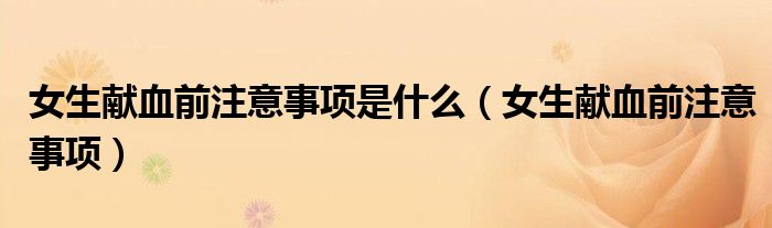 女生献血前注意事项(女生献血前注意事项是什么)