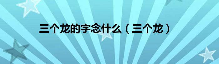 三个龙(三个龙的字念什么)