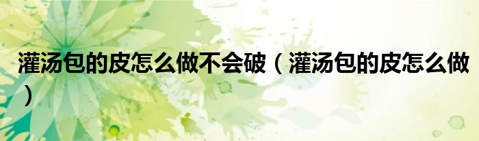 灌汤包的皮怎么做(灌汤包的皮怎么做不会破)