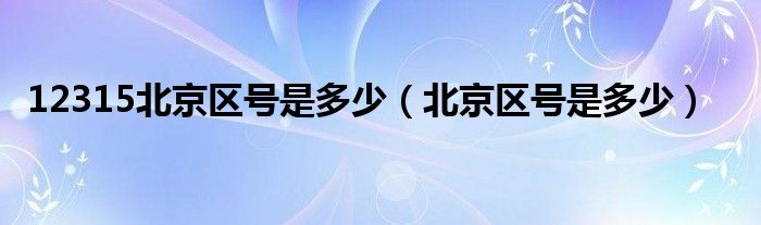 北京区号是多少(12315北京区号是多少)