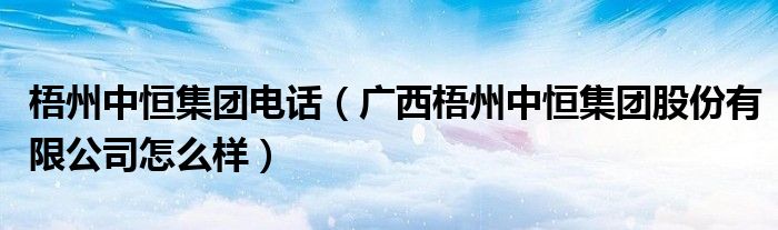 广西梧州中恒集团股份有限公司怎么样(梧州中恒集团电话)